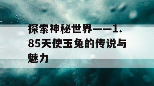 探索神秘世界——1.85天使玉兔的传说与魅力