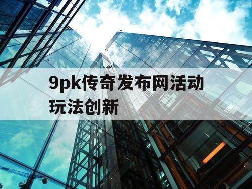 9pk传奇发布网活动玩法创新