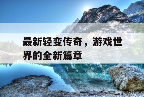 最新轻变传奇,游戏世界的全新篇章 最新轻变传奇,游戏世界的全新篇章