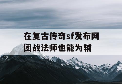 在复古传奇sf发布网团战法师也能为辅