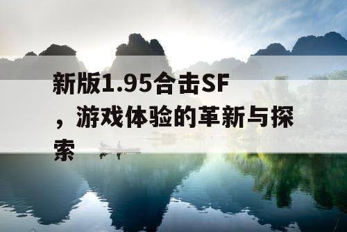 新版1.95合击SF,游戏体验的革新与探索 新版1.95合击SF,游戏体验的革新与探索