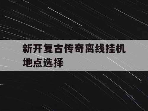 新开复古传奇离线挂机地点选择