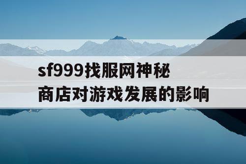 sf999找服网神秘商店对游戏发展的影响