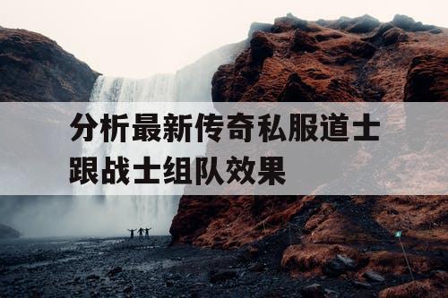 分析最新传奇私服道士跟战士组队效果 分析最新传奇私服道士跟战士组队效果