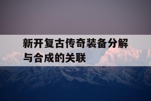 新开复古传奇装备分解与合成的关联 新开复古传奇装备分解与合成的关联
