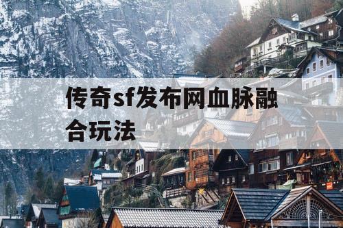 传奇sf发布网血脉融合玩法
