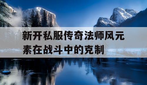 新开私服传奇法师风元素在战斗中的克制