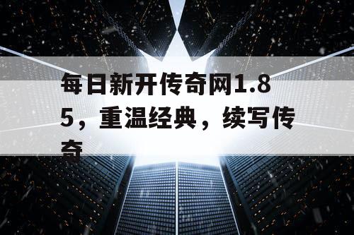 每日新开传奇网1.85，重温经典，续写传奇