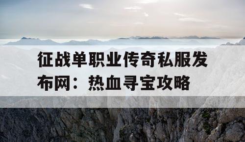 征战单职业传奇私服发布网:热血寻宝攻略 征战单职业传奇私服发布网:热血寻宝攻略