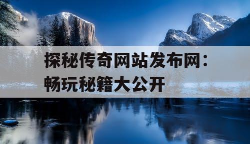 探秘传奇网站发布网:畅玩秘籍大公开 探秘传奇网站发布网:畅玩秘籍大公开
