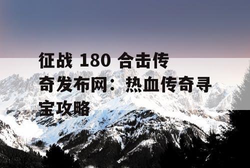 征战 180 合击传奇发布网：热血传奇寻宝攻略