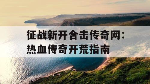 征战新开合击传奇网:热血传奇开荒指南 征战新开合击传奇网:热血传奇开荒指南