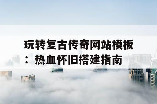 玩转复古传奇网站模板:热血怀旧搭建指南 玩转复古传奇网站模板:热血怀旧搭建指南