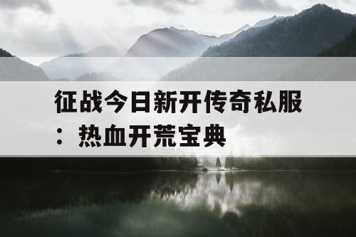 征战今日新开传奇私服:热血开荒宝典 征战今日新开传奇私服:热血开荒宝典