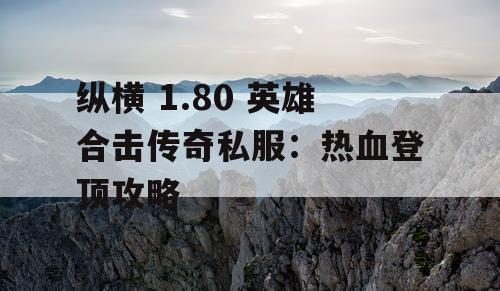 纵横 1.80 英雄合击传奇私服：热血登顶攻略