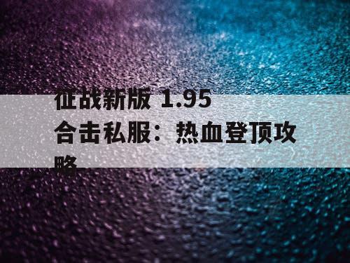 征战新版 1.95 合击私服：热血登顶攻略