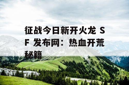 征战今日新开火龙 SF 发布网:热血开荒秘籍 征战今日新开火龙 SF 发布网:热血开荒秘籍
