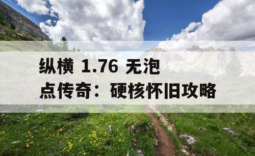 纵横 1.76 无泡点传奇:硬核怀旧攻略 纵横 1.76 无泡点传奇:硬核怀旧攻略