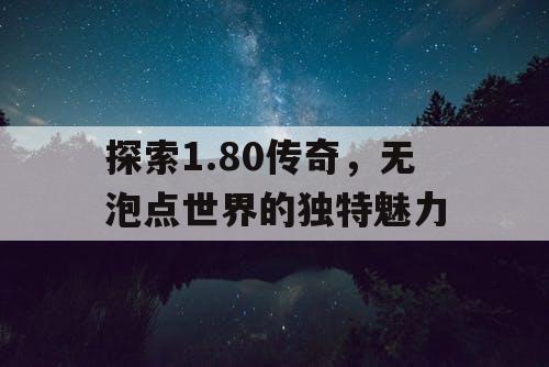 探索1.80传奇,无泡点世界的独特魅力 探索1.80传奇,无泡点世界的独特魅力