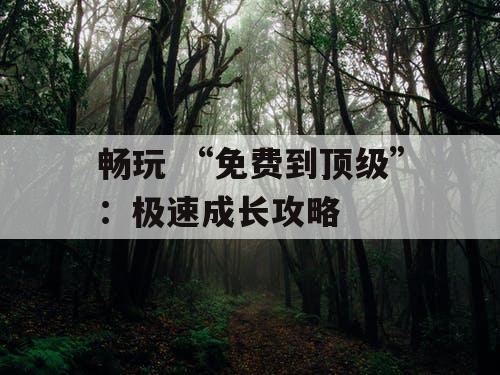 畅玩 “免费到顶级”:极速成长攻略 畅玩 “免费到顶级”:极速成长攻略