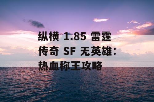 纵横 1.85 雷霆传奇 SF 无英雄:热血称王攻略 纵横 1.85 雷霆传奇 SF 无英雄:热血称王攻略