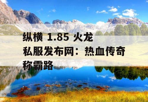 纵横 1.85 火龙私服发布网：热血传奇称霸路