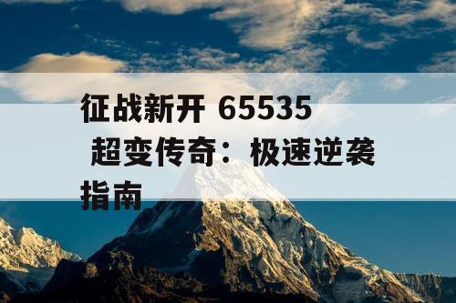 征战新开 65535 超变传奇:极速逆袭指南 征战新开 65535 超变传奇:极速逆袭指南