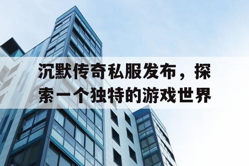 沉默传奇私服发布，探索一个独特的游戏世界