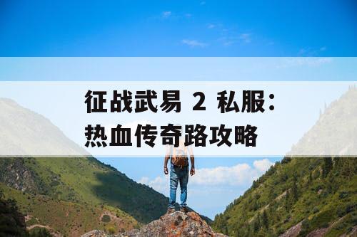 征战武易 2 私服:热血传奇路攻略 征战武易 2 私服:热血传奇路攻略