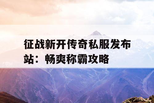 征战新开传奇私服发布站：畅爽称霸攻略