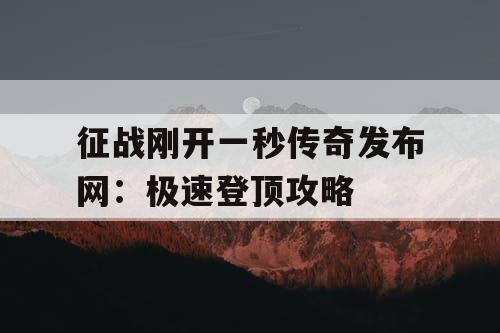 征战刚开一秒传奇发布网：极速登顶攻略