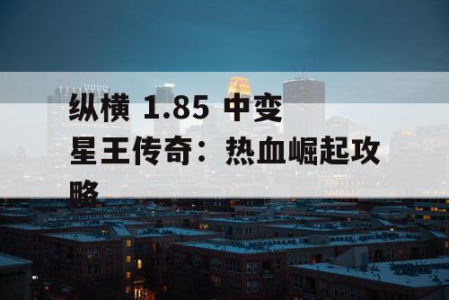 纵横 1.85 中变星王传奇：热血崛起攻略