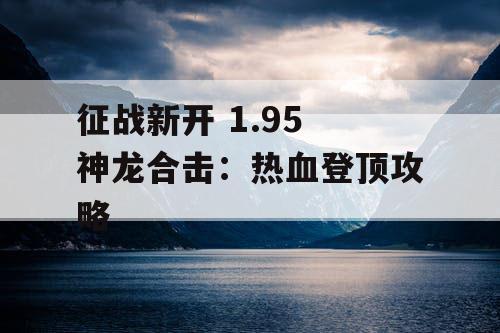征战新开 1.95 神龙合击：热血登顶攻略