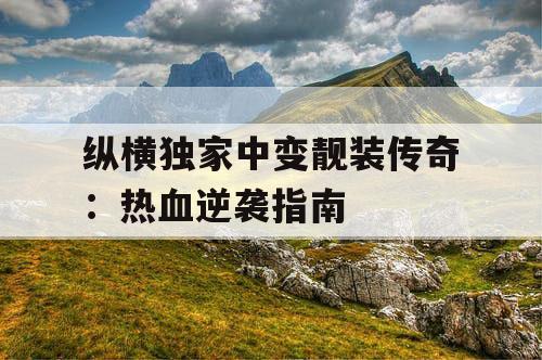 纵横独家中变靓装传奇:热血逆袭指南 纵横独家中变靓装传奇:热血逆袭指南