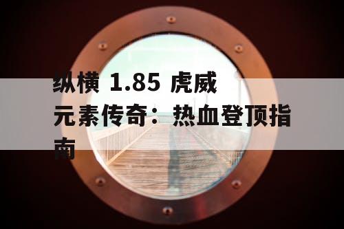 纵横 1.85 虎威元素传奇:热血登顶指南 纵横 1.85 虎威元素传奇:热血登顶指南