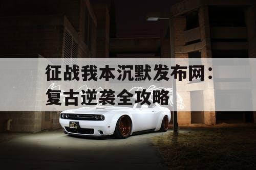 征战我本沉默发布网:复古逆袭全攻略 征战我本沉默发布网:复古逆袭全攻略