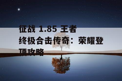 征战 1.85 王者终极合击传奇:荣耀登顶攻略 征战 1.85 王者终极合击传奇:荣耀登顶攻略