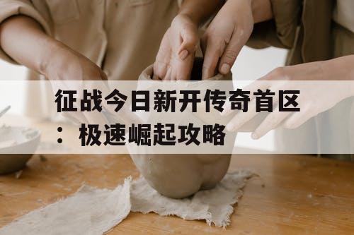 征战今日新开传奇首区:极速崛起攻略 征战今日新开传奇首区:极速崛起攻略