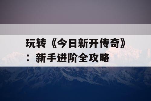 玩转《今日新开传奇》：新手进阶全攻略