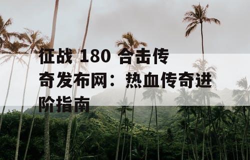 征战 180 合击传奇发布网：热血传奇进阶指南