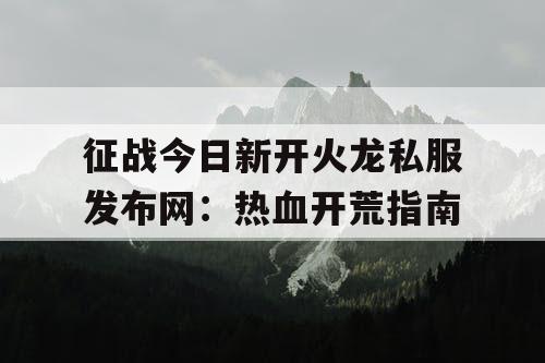 征战今日新开火龙私服发布网：热血开荒指南