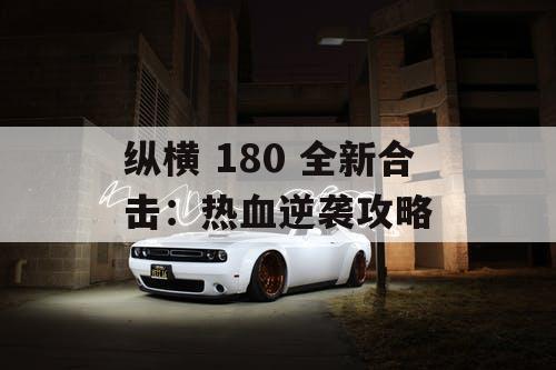 纵横 180 全新合击:热血逆袭攻略 纵横 180 全新合击:热血逆袭攻略