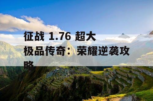 征战 1.76 超大极品传奇:荣耀逆袭攻略 征战 1.76 超大极品传奇:荣耀逆袭攻略