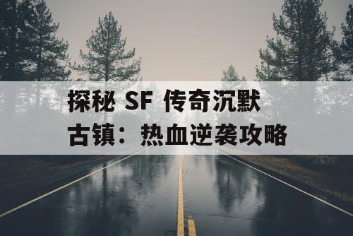 探秘 SF 传奇沉默古镇:热血逆袭攻略 探秘 SF 传奇沉默古镇:热血逆袭攻略