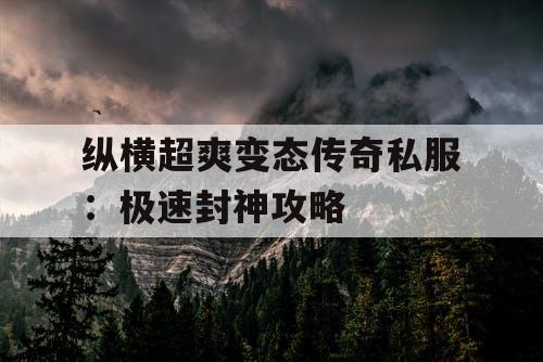 纵横超爽变态传奇私服:极速封神攻略 纵横超爽变态传奇私服:极速封神攻略