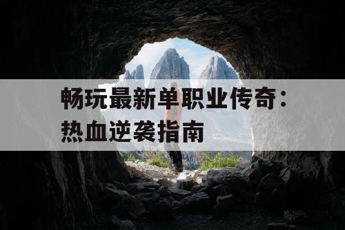 畅玩最新单职业传奇：热血逆袭指南