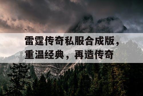 雷霆传奇私服合成版,重温经典,再造传奇 雷霆传奇私服合成版,重温经典,再造传奇