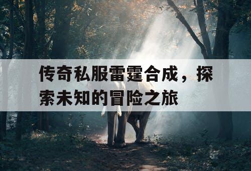 传奇私服雷霆合成，探索未知的冒险之旅