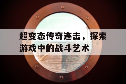 超变态传奇连击，探索游戏中的战斗艺术