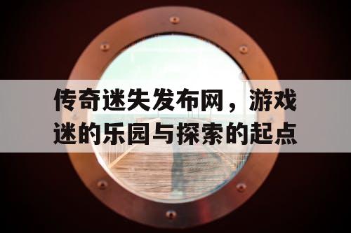 传奇迷失发布网，游戏迷的乐园与探索的起点